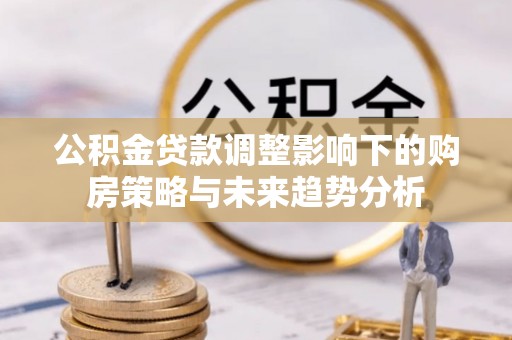 磴口公积金贷款调整影响下的购房策略与未来趋势分析