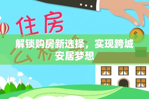 磴口解锁购房新选择，实现跨城安居梦想