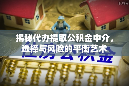 磴口揭秘代办提取公积金中介，选择与风险的平衡艺术
