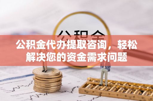 磴口公积金代办提取咨询，轻松解决您的资金需求问题