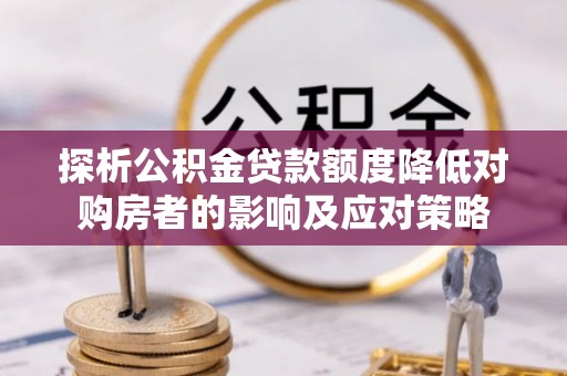 磴口探析公积金贷款额度降低对购房者的影响及应对策略