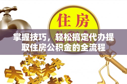磴口掌握技巧，轻松搞定代办提取住房公积金的全流程