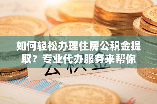 磴口如何轻松办理住房公积金提取？专业代办服务来帮你