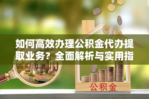磴口如何高效办理公积金代办提取业务？全面解析与实用指南