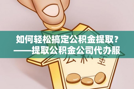 磴口如何轻松搞定公积金提取？——提取公积金公司代办服务全解析