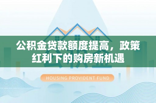 磴口公积金贷款额度提高，政策红利下的购房新机遇