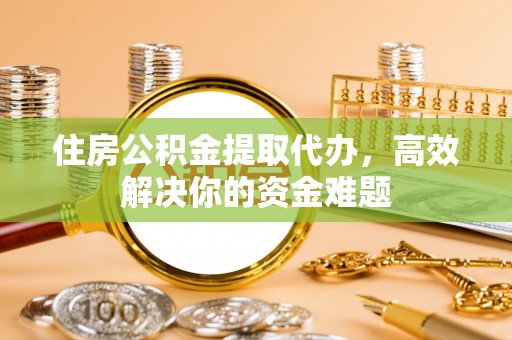 磴口住房公积金提取代办，高效解决你的资金难题