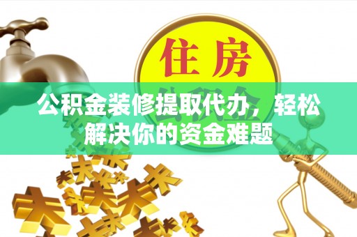 磴口公积金装修提取代办，轻松解决你的资金难题