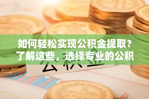 磴口如何轻松实现公积金提取？了解这些，选择专业的公积金提取代办服务