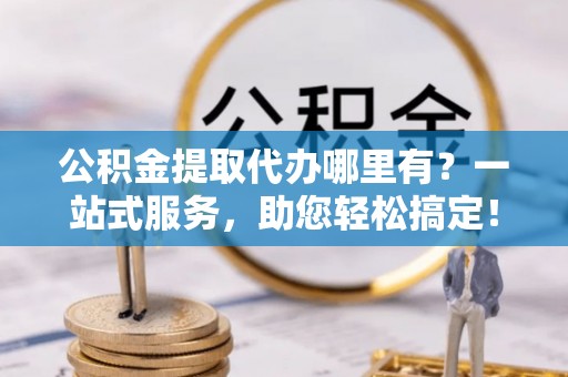 磴口公积金提取代办哪里有？一站式服务，助您轻松搞定！