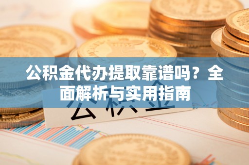 磴口公积金代办提取靠谱吗？全面解析与实用指南