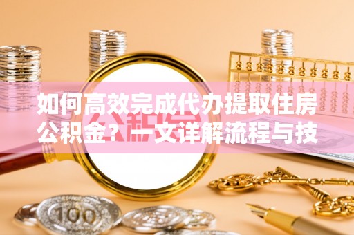 磴口如何高效完成代办提取住房公积金？一文详解流程与技巧