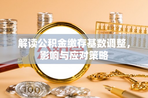 磴口解读公积金缴存基数调整，影响与应对策略