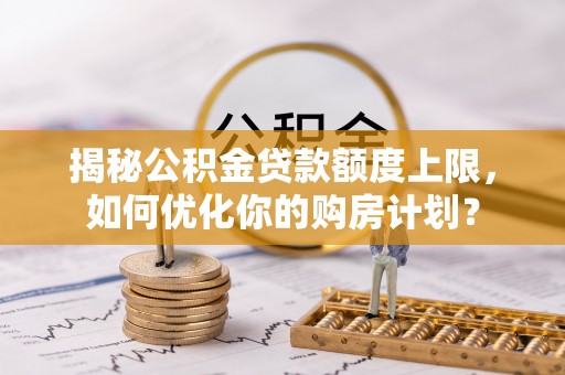 磴口揭秘公积金贷款额度上限，如何优化你的购房计划？