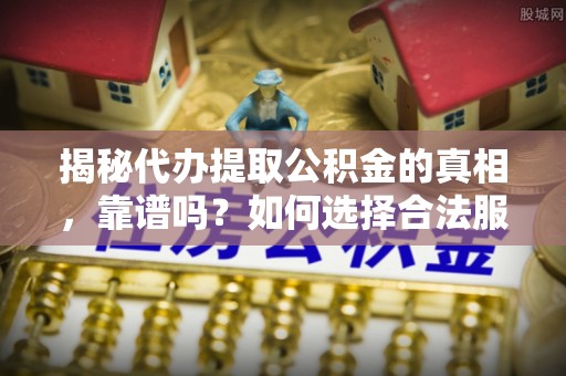 磴口揭秘代办提取公积金的真相，靠谱吗？如何选择合法服务？