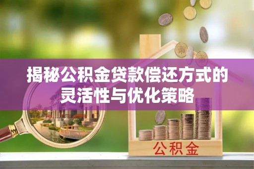 磴口揭秘公积金贷款偿还方式的灵活性与优化策略