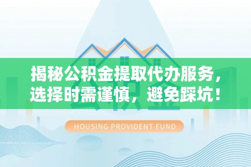 磴口揭秘公积金提取代办服务，选择时需谨慎，避免踩坑！