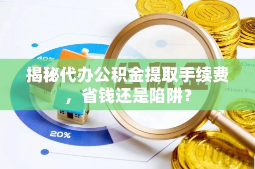 磴口揭秘代办公积金提取手续费，省钱还是陷阱？