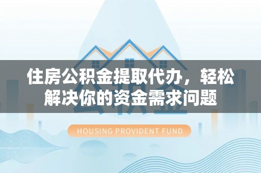 磴口住房公积金提取代办，轻松解决你的资金需求问题