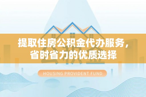 磴口提取住房公积金代办服务，省时省力的优质选择