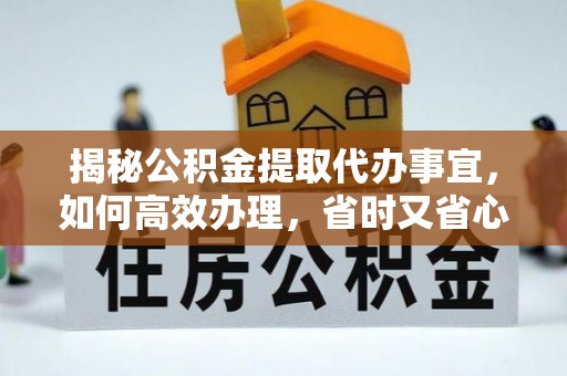 磴口揭秘公积金提取代办事宜，如何高效办理，省时又省心？