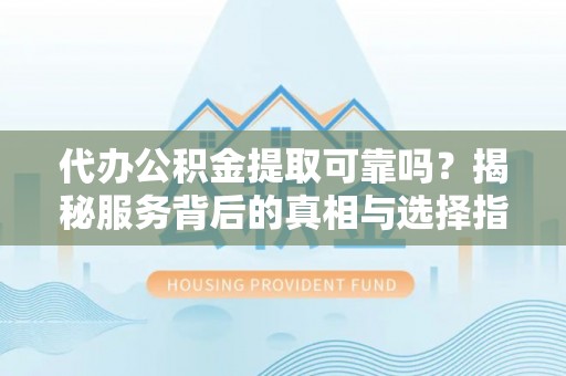 磴口代办公积金提取可靠吗？揭秘服务背后的真相与选择指南