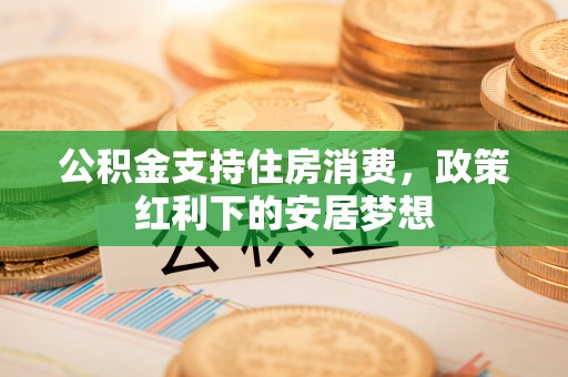 磴口公积金支持住房消费，政策红利下的安居梦想
