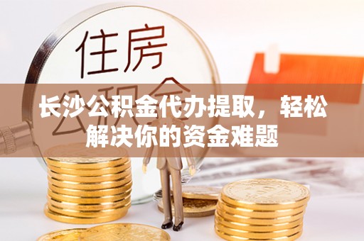 磴口长沙公积金代办提取，轻松解决你的资金难题