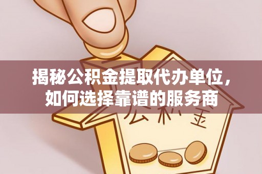 磴口揭秘公积金提取代办单位，如何选择靠谱的服务商