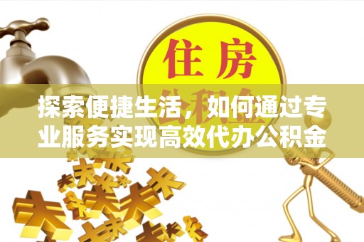 磴口探索便捷生活，如何通过专业服务实现高效代办公积金提取