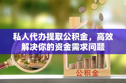 磴口私人代办提取公积金，高效解决你的资金需求问题