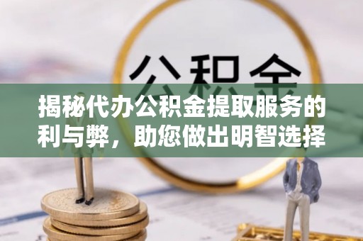 磴口揭秘代办公积金提取服务的利与弊，助您做出明智选择