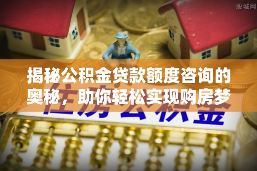 磴口揭秘公积金贷款额度咨询的奥秘，助你轻松实现购房梦想