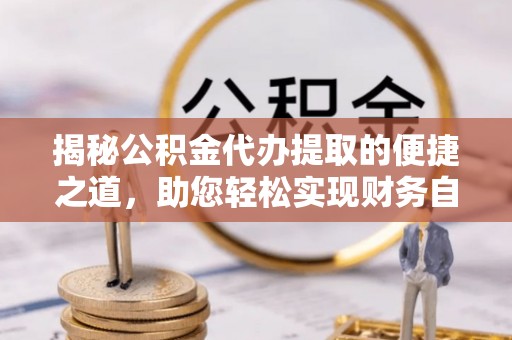 磴口揭秘公积金代办提取的便捷之道，助您轻松实现财务自由