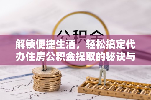 磴口解锁便捷生活，轻松搞定代办住房公积金提取的秘诀与技巧