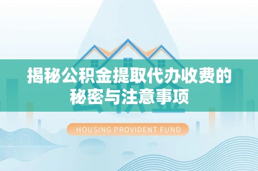 磴口揭秘公积金提取代办收费的秘密与注意事项