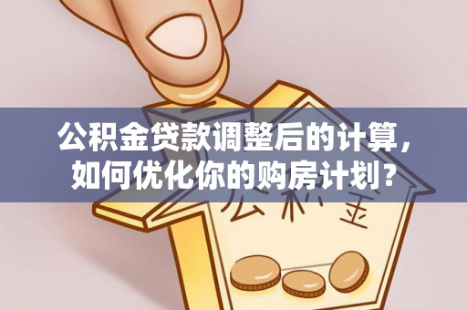 磴口公积金贷款调整后的计算，如何优化你的购房计划？
