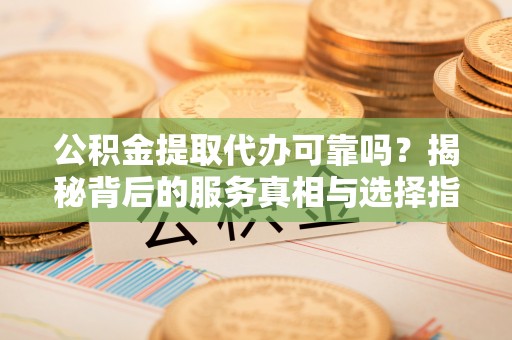 磴口公积金提取代办可靠吗？揭秘背后的服务真相与选择指南