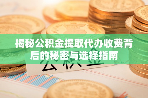 磴口揭秘公积金提取代办收费背后的秘密与选择指南