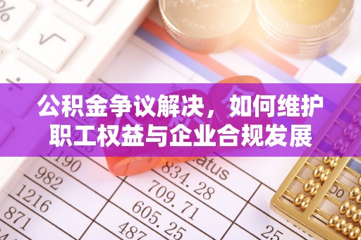 磴口公积金争议解决，如何维护职工权益与企业合规发展