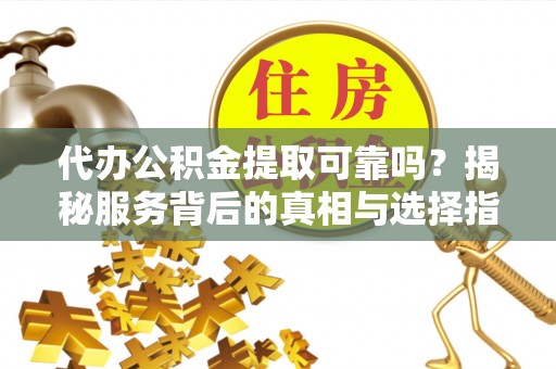 磴口代办公积金提取可靠吗？揭秘服务背后的真相与选择指南