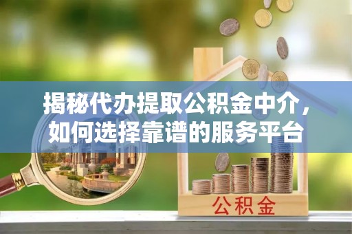 磴口揭秘代办提取公积金中介，如何选择靠谱的服务平台