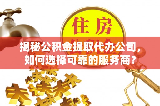 磴口揭秘公积金提取代办公司，如何选择可靠的服务商？