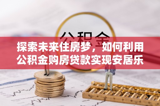 磴口探索未来住房梦，如何利用公积金购房贷款实现安居乐业