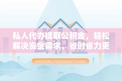 磴口私人代办提取公积金，轻松解决资金需求，省时省力更高效