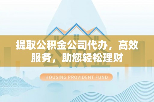磴口提取公积金公司代办，高效服务，助您轻松理财