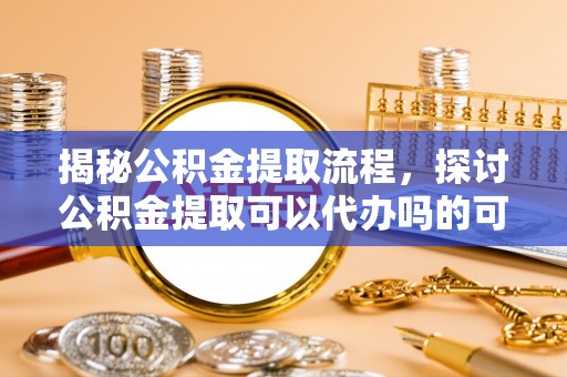 磴口揭秘公积金提取流程，探讨公积金提取可以代办吗的可行性与注意事项