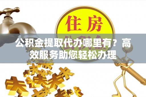 磴口公积金提取代办哪里有？高效服务助您轻松办理