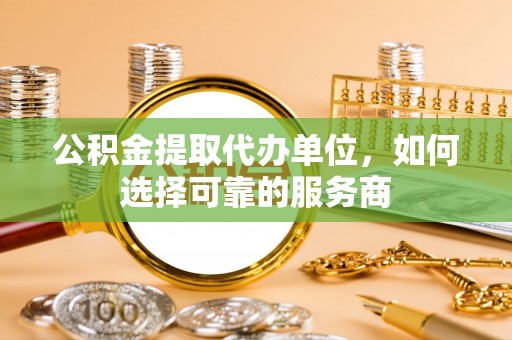 磴口公积金提取代办单位，如何选择可靠的服务商