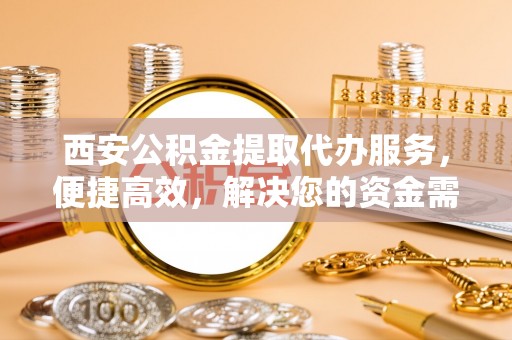 磴口西安公积金提取代办服务，便捷高效，解决您的资金需求